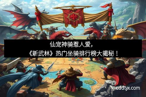 仙宠神骑惹人爱，《新武林》热门坐骑排行榜大揭秘！