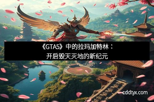 《GTA5》中的拉玛加特林：开启毁天灭地的新纪元