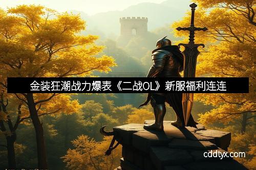金装狂潮战力爆表《二战OL》新服福利连连