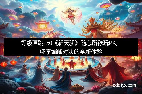 等级直跳150《新天骄》随心所欲玩PK，畅享巅峰对决的全新体验