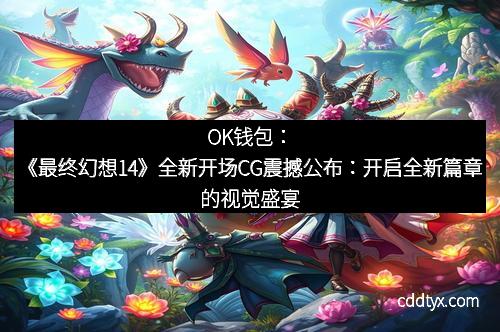 OK钱包：《最终幻想14》全新开场CG震撼公布：开启全新篇章的视觉盛宴