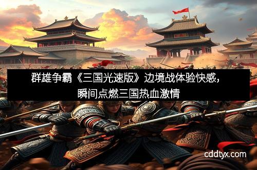 群雄争霸《三国光速版》边境战体验快感，瞬间点燃三国热血激情