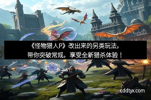 《怪物猎人P》改出来的另类玩法，带你突破常规，享受全新猎杀体验！